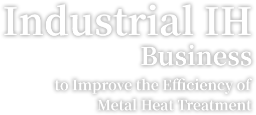 Industrial IH business to improve the efficiency of metal heat treatment