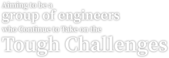 Aiming to be a group of engineers who continue to take on the tough challenges