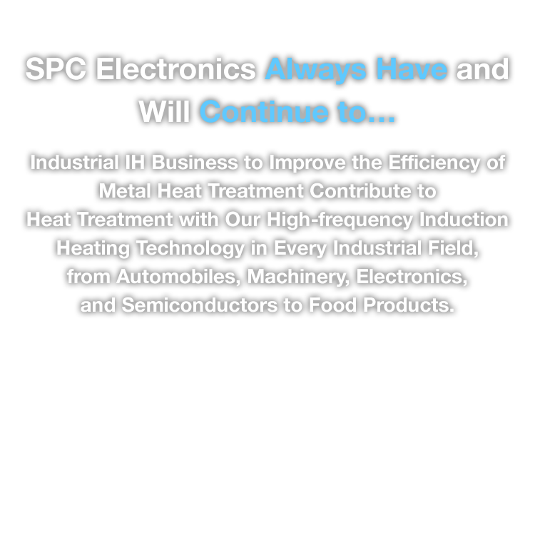金属熱処理を効率化する産業IH事業 高周波誘導加熱技術により、自動車、機械、電機、半導体から食品まで、あらゆる産業分野の加熱処理で貢献します。