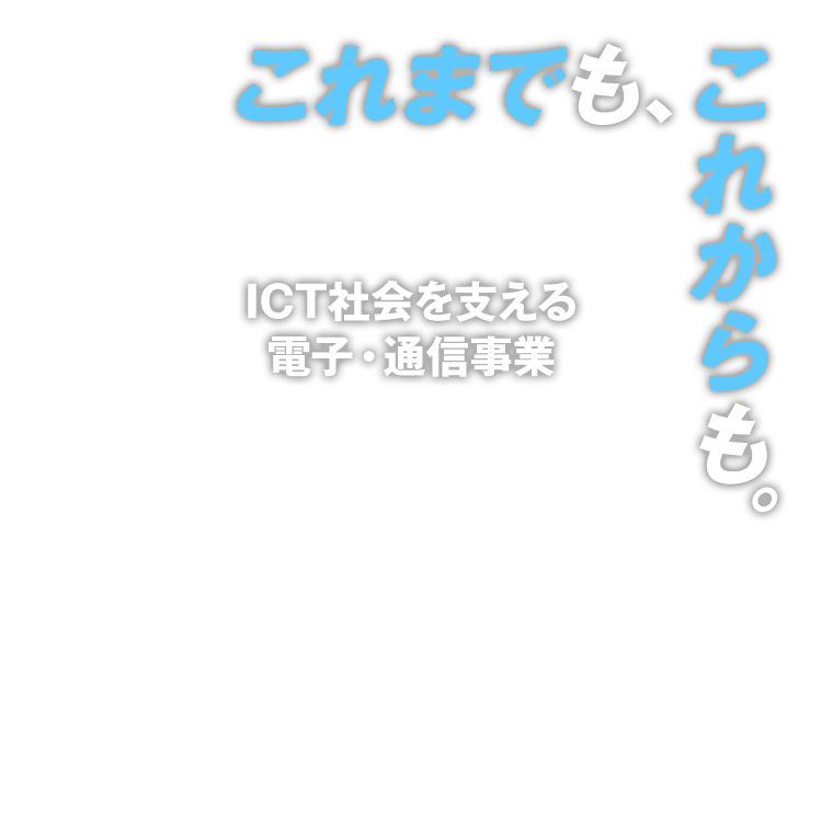 ICT社会を支える電子・通信事業 通信・インフラ機器分野、マイクロ波・ミリ波技術の応用分野で新たな価値の創造に注力しています。