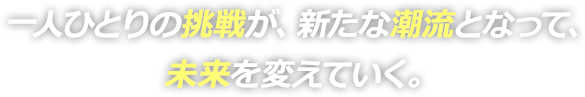 一人ひとりの挑戦が、新たな潮流となって、未来を変えていく。