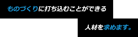ものづくりに打ち込むことができる人材を求めます。