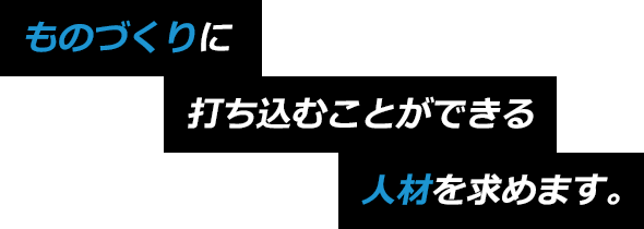 ものづくりに打ち込むことができる人材を求めます。